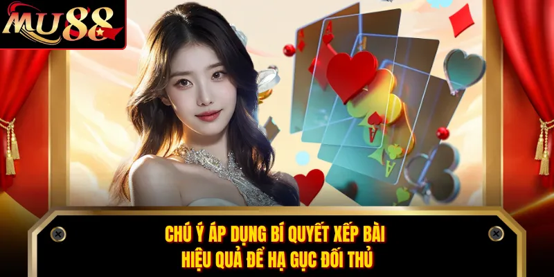 Chú ý áp dụng bí quyết xếp bài hiệu quả để hạ gục đối thủ