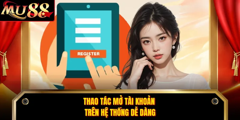 Thao tác mở tài khoản trên hệ thống dễ dàng